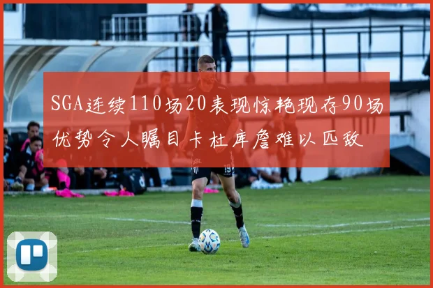 SGA连续110场20表现惊艳现存90场优势令人瞩目卡杜库詹难以匹敌