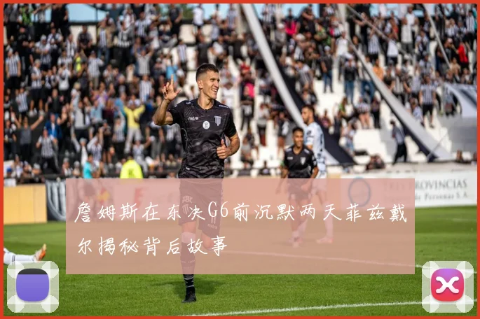 詹姆斯在东决G6前沉默两天菲兹戴尔揭秘背后故事