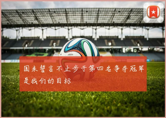 国米誓言不止步于第四名争夺冠军是我们的目标