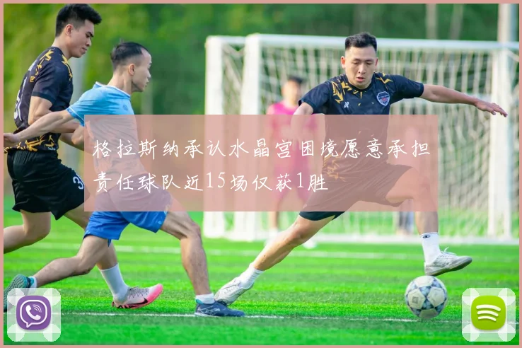 格拉斯纳承认水晶宫困境愿意承担责任球队近15场仅获1胜