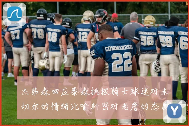 杰弗森回应泰森挑拨骑士球迷对米切尔的情绪比喻科密对老詹的态度