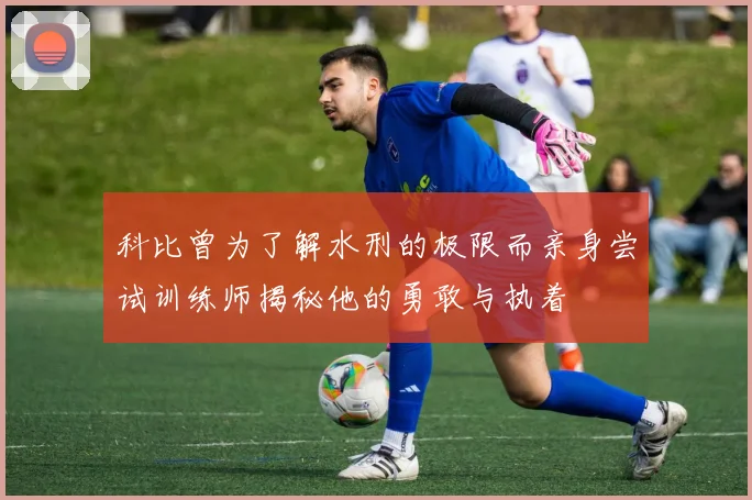 科比曾为了解水刑的极限而亲身尝试训练师揭秘他的勇敢与执着