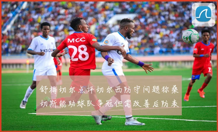 舒梅切尔点评切尔西防守问题称桑切斯能助球队争冠但需改善后防表现