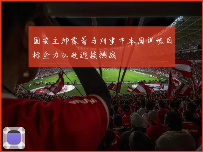 国安主帅蒙哥马利重申本周训练目标全力以赴迎接挑战