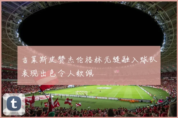 吉莱斯皮赞杰伦格林无缝融入球队表现出色令人钦佩