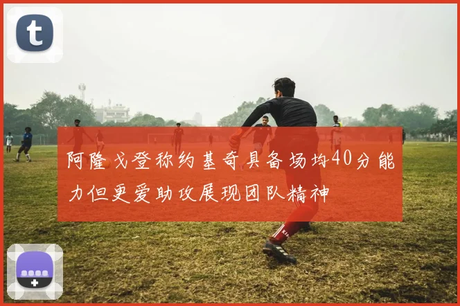 阿隆戈登称约基奇具备场均40分能力但更爱助攻展现团队精神