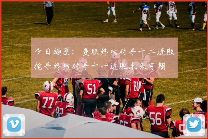 今日趣图：曼联终结对手十二连败枪手终结对手十一连胜未来可期