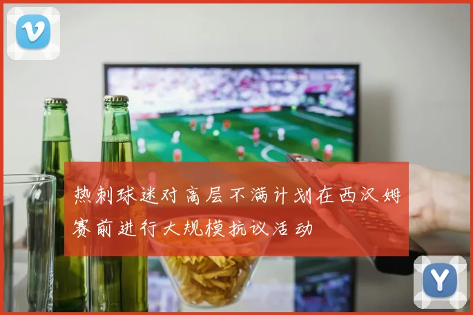 热刺球迷对高层不满计划在西汉姆赛前进行大规模抗议活动