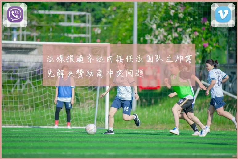 法媒报道齐达内接任法国队主帅需先解决赞助商冲突问题