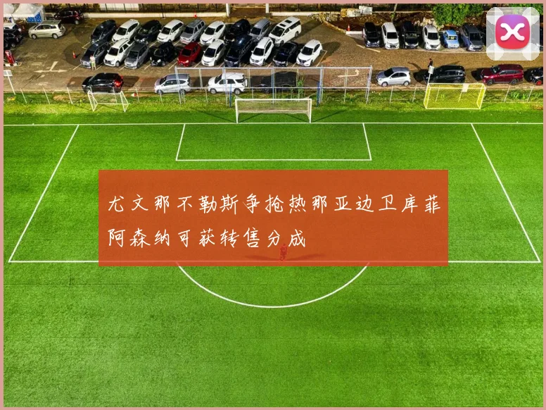 尤文那不勒斯争抢热那亚边卫库菲阿森纳可获转售分成