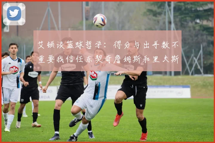 艾顿谈篮球哲学：得分与出手数不重要我信任东契奇詹姆斯和里夫斯的能力