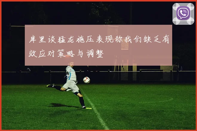 库里谈猛龙施压表现称我们缺乏有效应对策略与调整