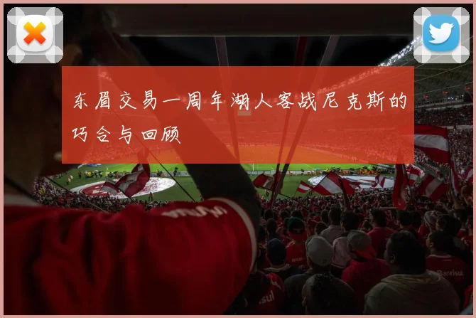 东眉交易一周年湖人客战尼克斯的巧合与回顾