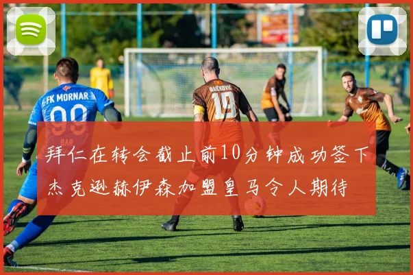 拜仁在转会截止前10分钟成功签下杰克逊赫伊森加盟皇马令人期待