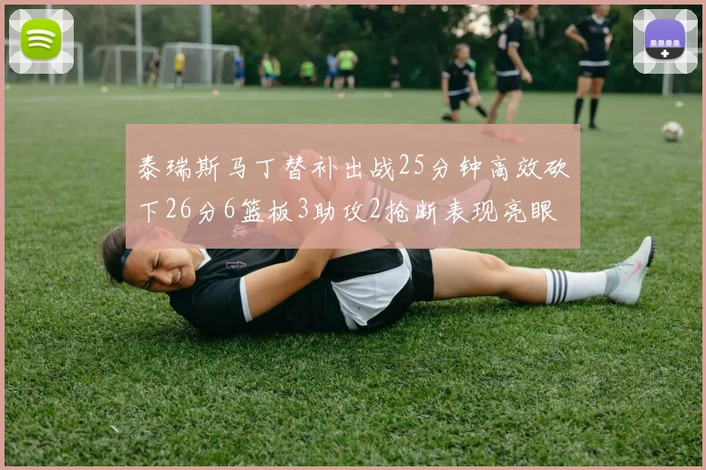 泰瑞斯马丁替补出战25分钟高效砍下26分6篮板3助攻2抢断表现亮眼