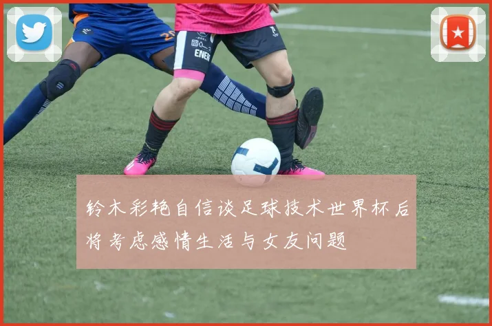 铃木彩艳自信谈足球技术世界杯后将考虑感情生活与女友问题