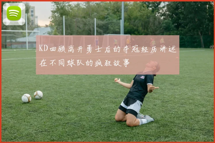 KD回顾离开勇士后的夺冠经历讲述在不同球队的疯狂故事