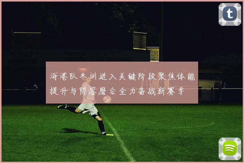 海港队冬训进入关键阶段聚焦体能提升与阵容磨合全力备战新赛季