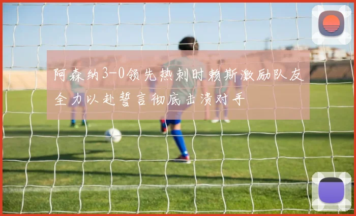 阿森纳3-0领先热刺时赖斯激励队友全力以赴誓言彻底击溃对手