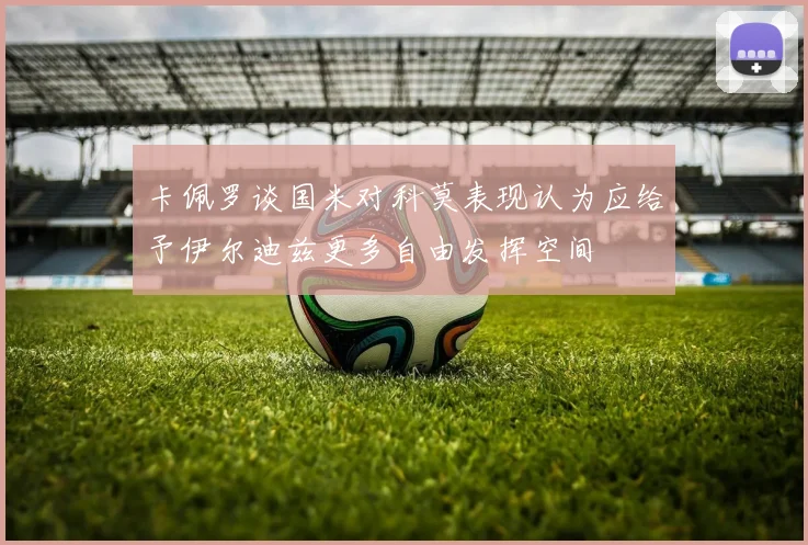 卡佩罗谈国米对科莫表现认为应给予伊尔迪兹更多自由发挥空间