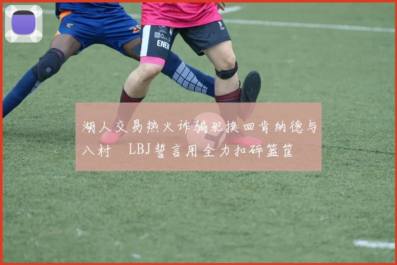 湖人交易热火诈骗犯换回肯纳德与八村塁LBJ誓言用全力扣碎篮筐