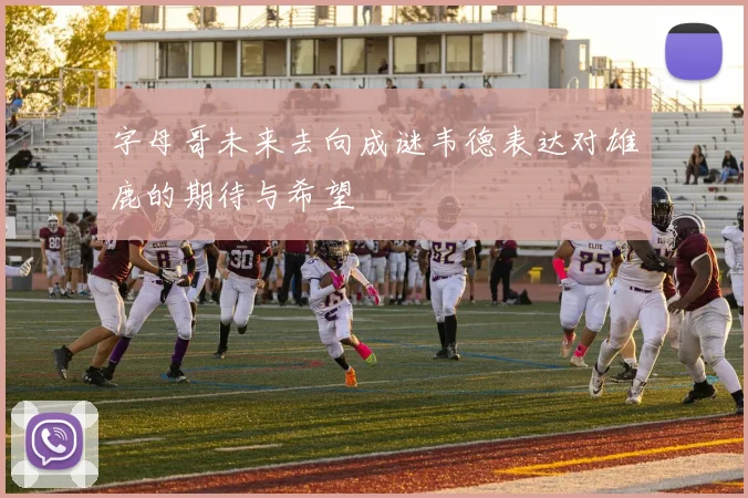 字母哥未来去向成谜韦德表达对雄鹿的期待与希望