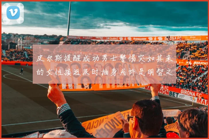 皮尔斯提醒成功男士警惕突如其来的女性接近及时抽身或许是明智之举
