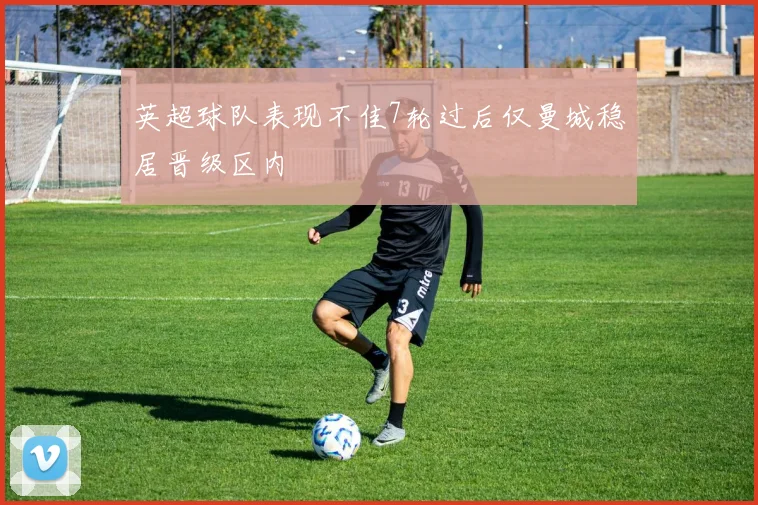 英超球队表现不佳7轮过后仅曼城稳居晋级区内