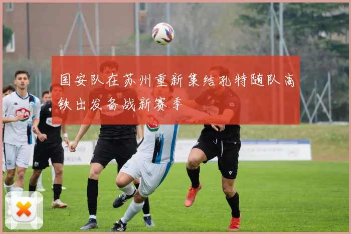国安队在苏州重新集结孔特随队高铁出发备战新赛季