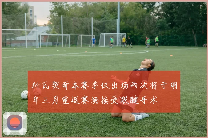 科瓦契奇本赛季仅出场两次将于明年三月重返赛场接受跟腱手术