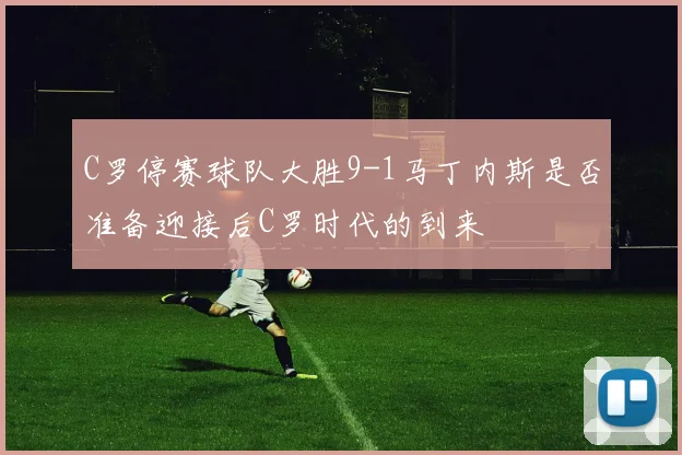 C罗停赛球队大胜9-1马丁内斯是否准备迎接后C罗时代的到来