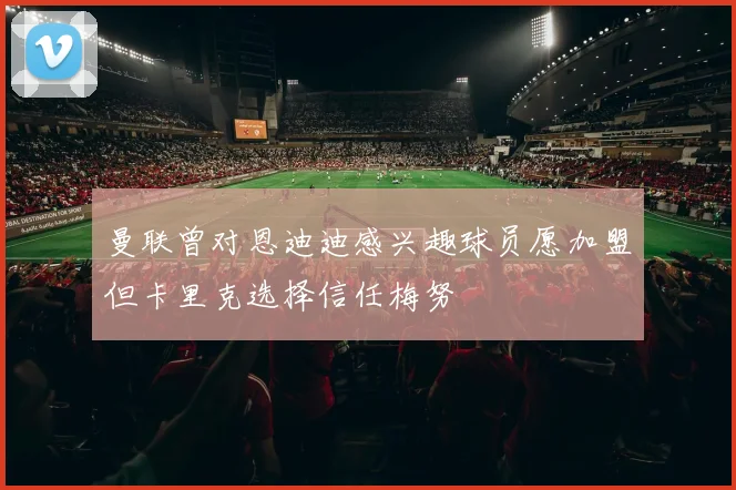 曼联曾对恩迪迪感兴趣球员愿加盟但卡里克选择信任梅努