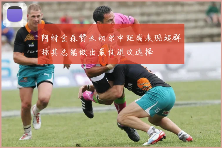 阿特金森赞米切尔中距离表现超群称其总能做出最佳进攻选择