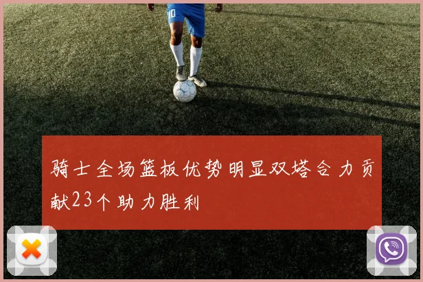 骑士全场篮板优势明显双塔合力贡献23个助力胜利