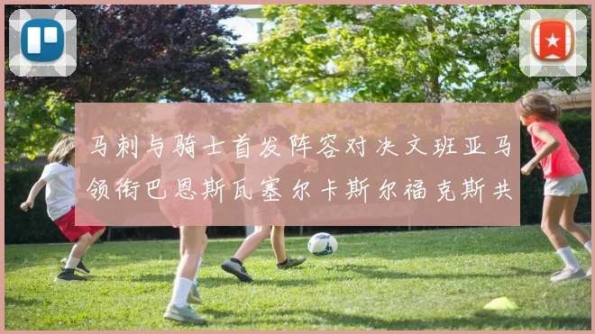 马刺与骑士首发阵容对决文班亚马领衔巴恩斯瓦塞尔卡斯尔福克斯共襄盛举