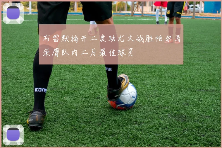 布雷默梅开二度助尤文战胜帕尔马荣膺队内二月最佳球员
