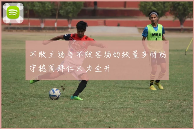 不败主场与不败客场的较量多特防守稳固拜仁火力全开