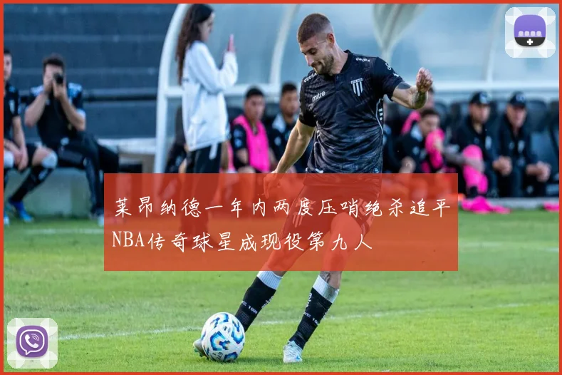 莱昂纳德一年内两度压哨绝杀追平NBA传奇球星成现役第九人