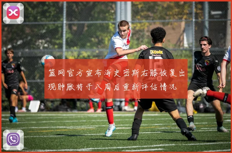 篮网官方宣布海史密斯右膝恢复出现肿胀将于八周后重新评估情况