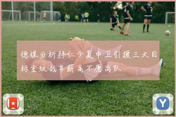 德媒分析拜仁今夏中卫引援三大目标金玟哉年薪高不愿离队