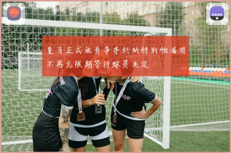 皇马正式放弃争夺科纳特利物浦将不再无限期等待球员决定