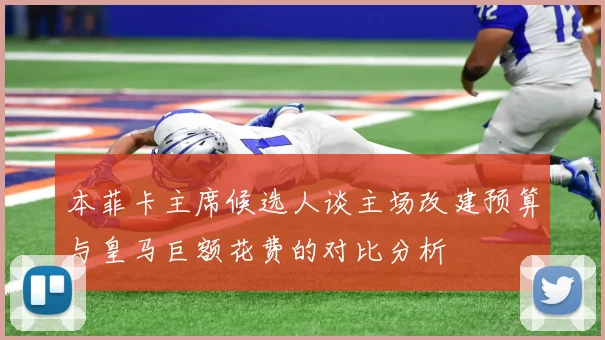 本菲卡主席候选人谈主场改建预算与皇马巨额花费的对比分析