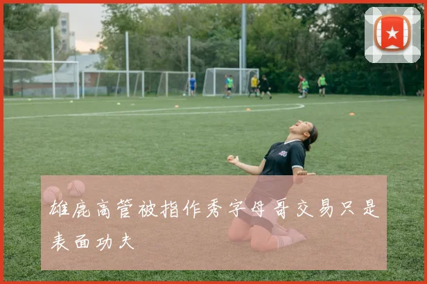 雄鹿高管被指作秀字母哥交易只是表面功夫
