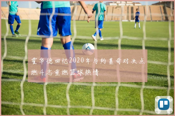 霍华德回忆2020年与约基奇对决点燃斗志重燃篮球热情