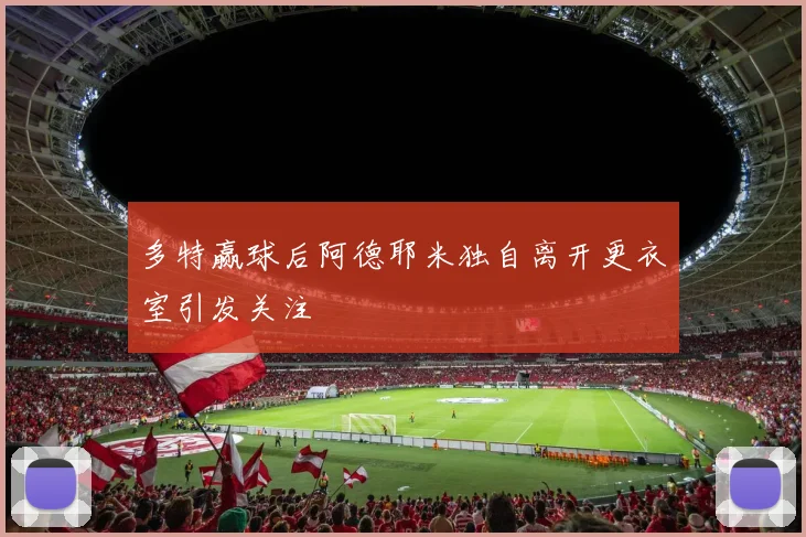 多特赢球后阿德耶米独自离开更衣室引发关注