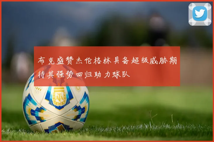 布克盛赞杰伦格林具备超级威胁期待其强势回归助力球队