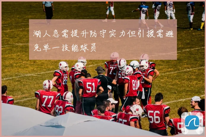 湖人急需提升防守实力但引援需避免单一技能球员