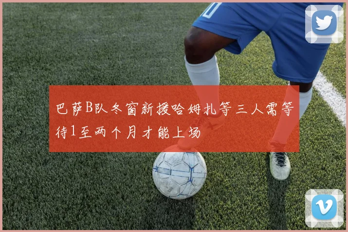 巴萨B队冬窗新援哈姆扎等三人需等待1至两个月才能上场