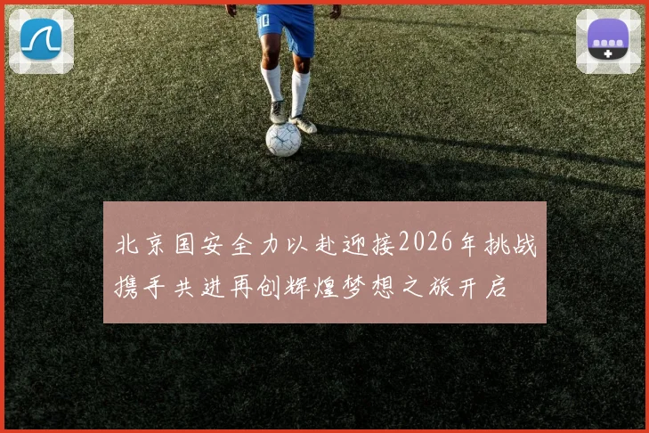 北京国安全力以赴迎接2026年挑战携手共进再创辉煌梦想之旅开启