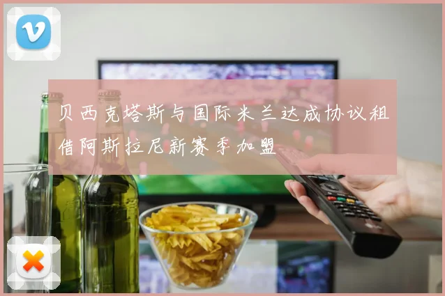 贝西克塔斯与国际米兰达成协议租借阿斯拉尼新赛季加盟